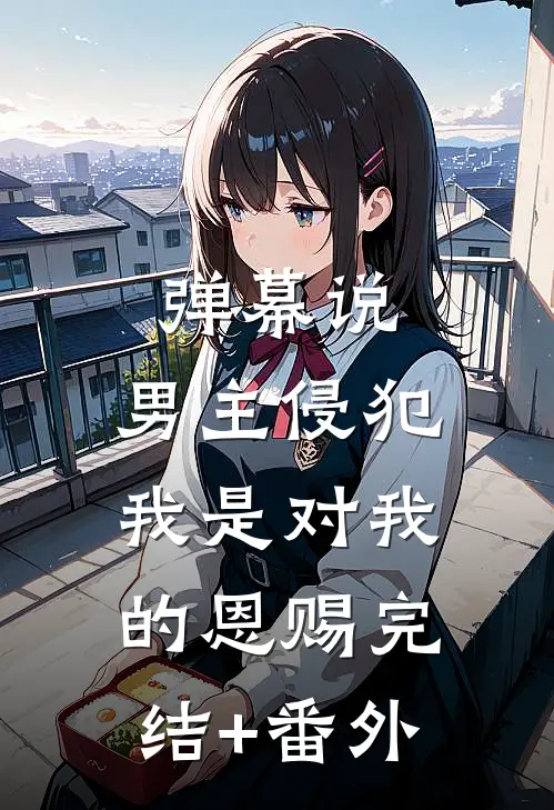 弹幕说，男主侵犯我是对我的恩赐完结+番外