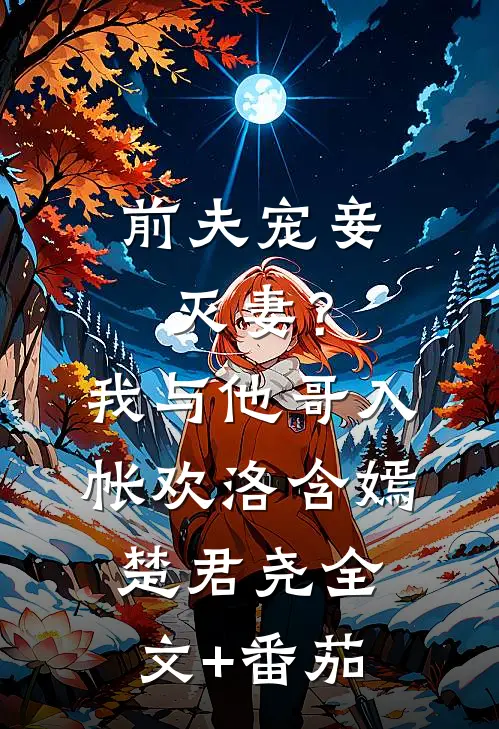 前夫宠妾灭妻？我与他哥入帐欢洛含嫣楚君尧全文+番茄