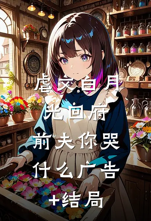 虐文白月光回府，前夫你哭什么广告+结局