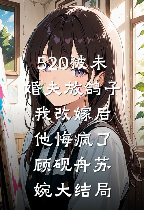 520被未婚夫放鸽子，我改嫁后他悔疯了顾砚舟苏婉大结局
