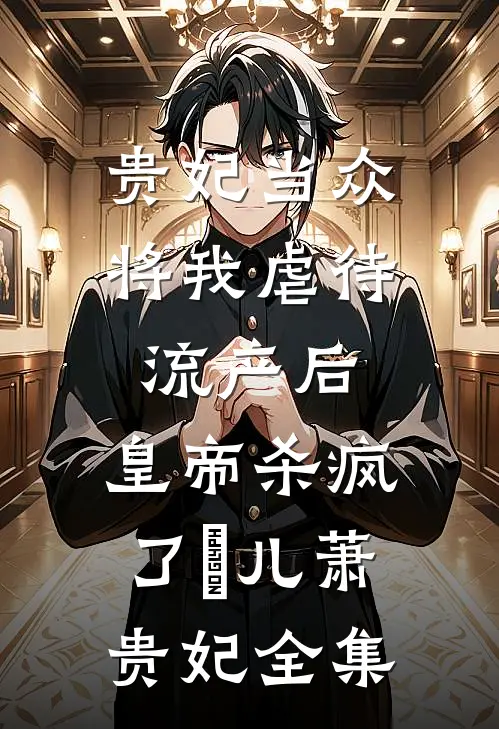 贵妃当众将我虐待流产后，皇帝杀疯了嬛儿萧贵妃全集