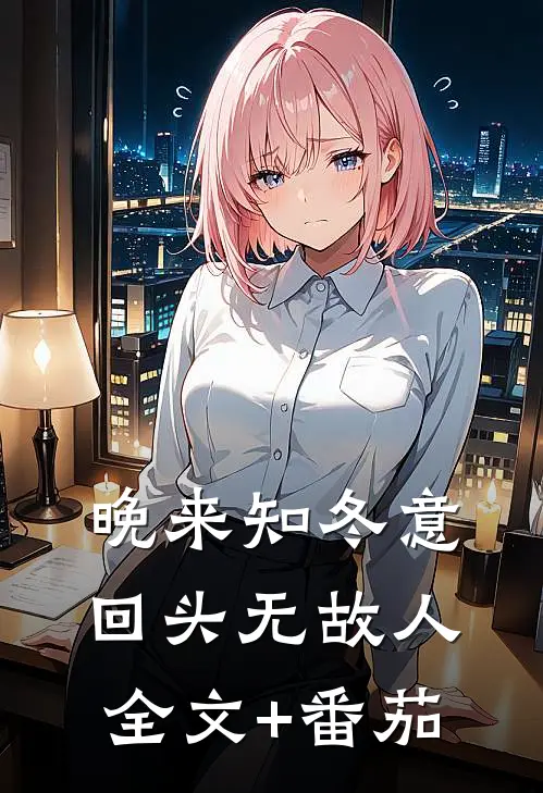 晚来知冬意，回头无故人全文+番茄