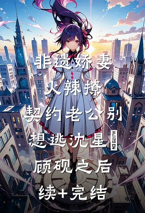 非遗娇妻火辣撩：契约老公别想逃沈星玥顾砚之后续+完结