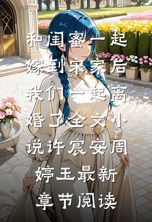 和闺蜜一起嫁到宋家后，我们一起离婚了全文小说许宸安周婷玉最新章节阅读