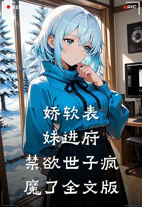 娇软表妹进府：禁欲世子疯魔了全文版