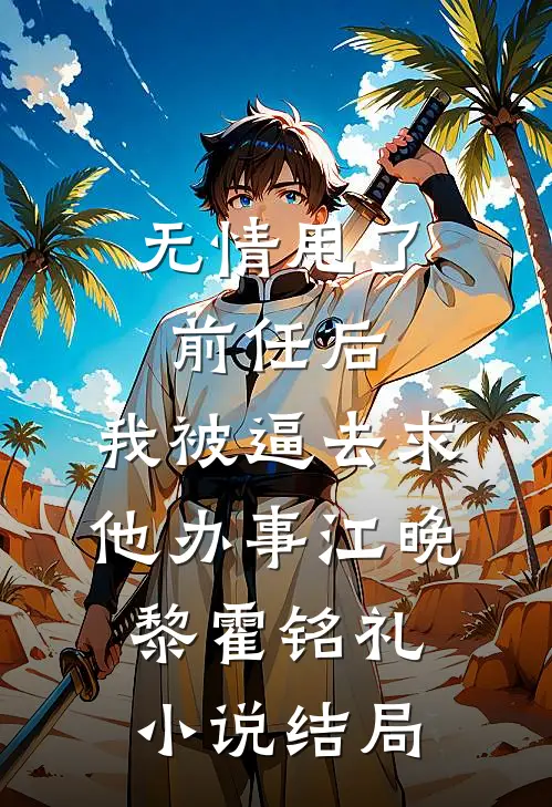 无情甩了前任后，我被逼去求他办事江晚黎霍铭礼小说结局