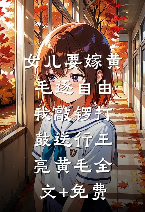 女儿要嫁黄毛逐自由，我敲锣打鼓送行王亮黄毛全文+免费
