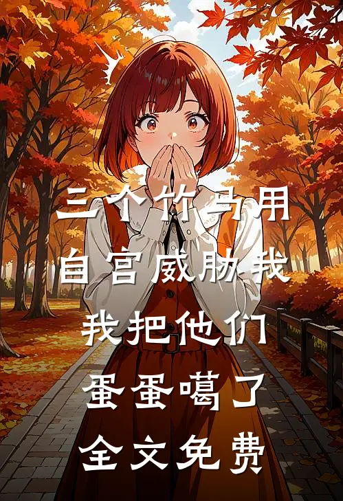 三个竹马用自宫威胁我，我把他们蛋蛋噶了全文免费