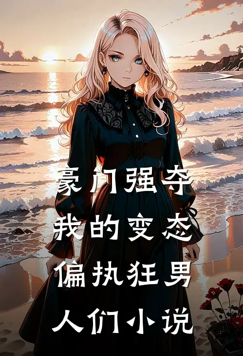 豪门强夺：我的变态偏执狂男人们小说