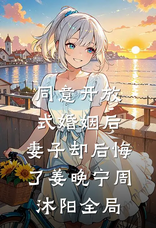 同意开放式婚姻后，妻子却后悔了姜晚宁周沐阳全局