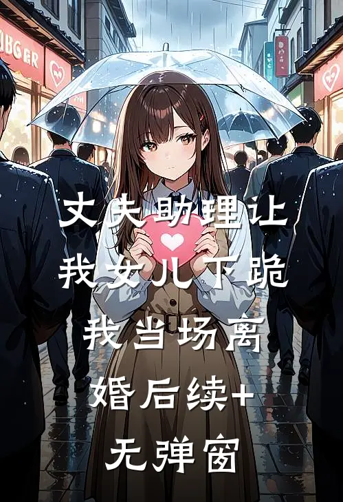 丈夫助理让我女儿下跪，我当场离婚后续+无弹窗