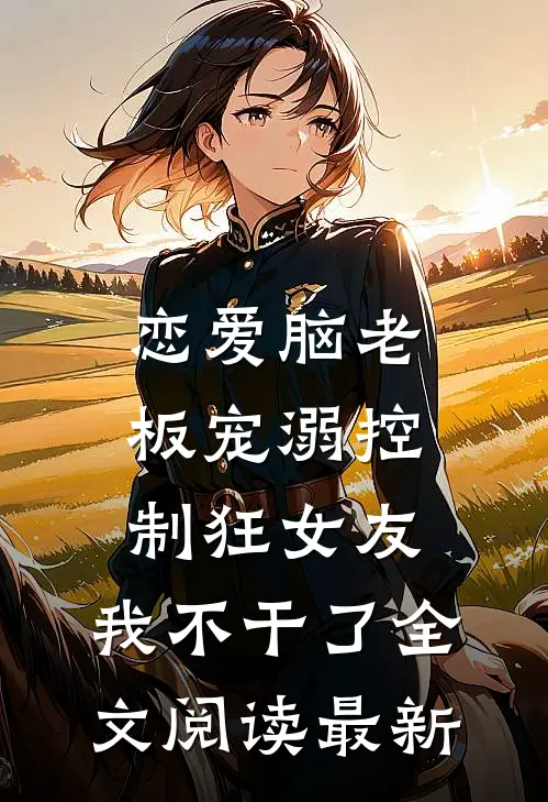 恋爱脑老板宠溺控制狂女友，我不干了全文阅读最新