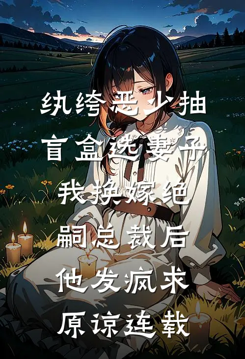 纨绔恶少抽盲盒选妻子，我换嫁绝嗣总裁后他发疯求原谅连载