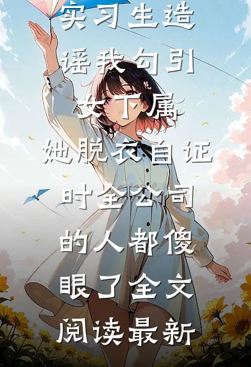 实习生造谣我勾引女下属，她脱衣自证时全公司的人都傻眼了全文阅读最新
