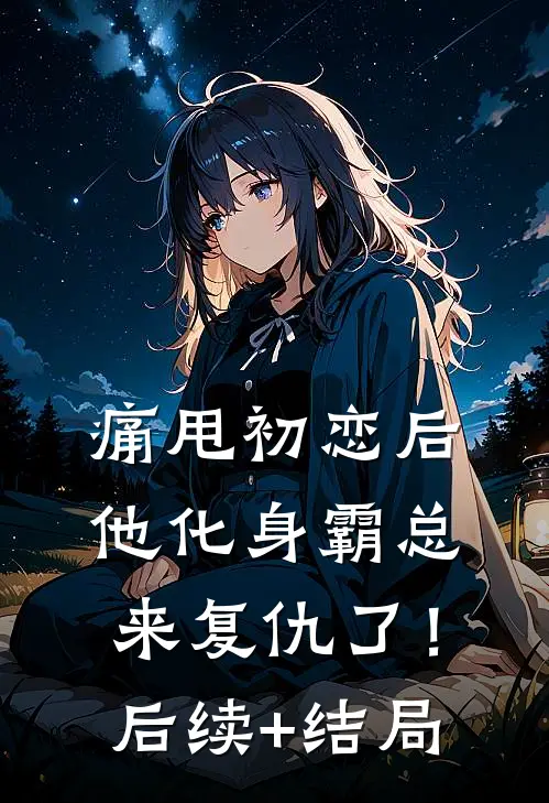 痛甩初恋后，他化身霸总来复仇了！后续+结局