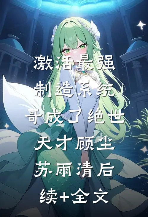 激活最强制造系统，哥成了绝世天才顾尘苏雨清后续+全文