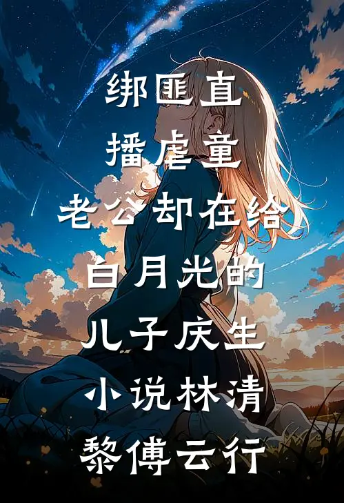 绑匪直播虐童，老公却在给白月光的儿子庆生小说林清黎傅云行