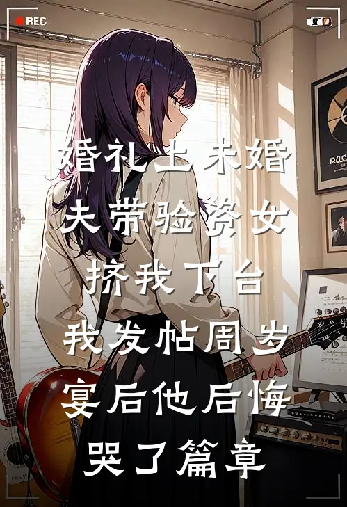 婚礼上未婚夫带验资女挤我下台，我发帖周岁宴后他后悔哭了篇章