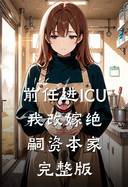 前任进ICU，我改嫁绝嗣资本家完整版