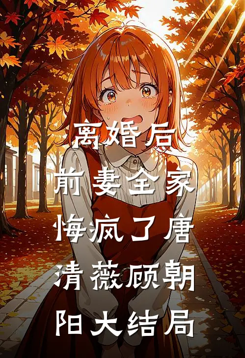 离婚后，前妻全家悔疯了唐清薇顾朝阳大结局