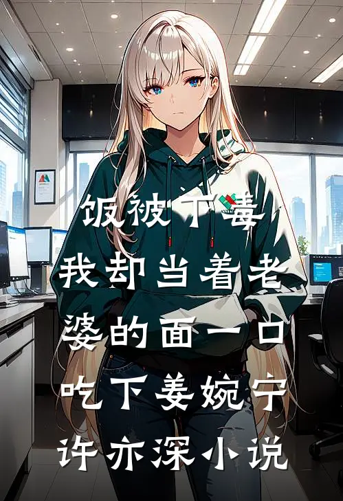 饭被下毒，我却当着老婆的面一口吃下姜婉宁许亦深小说