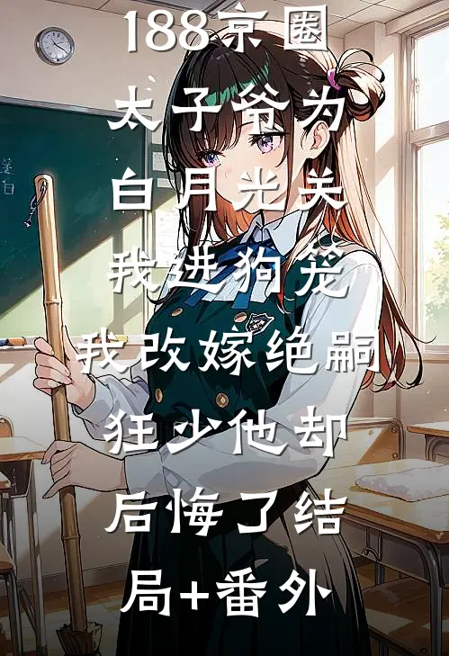 188京圈太子爷为白月光关我进狗笼，我改嫁绝嗣狂少他却后悔了结局+番外