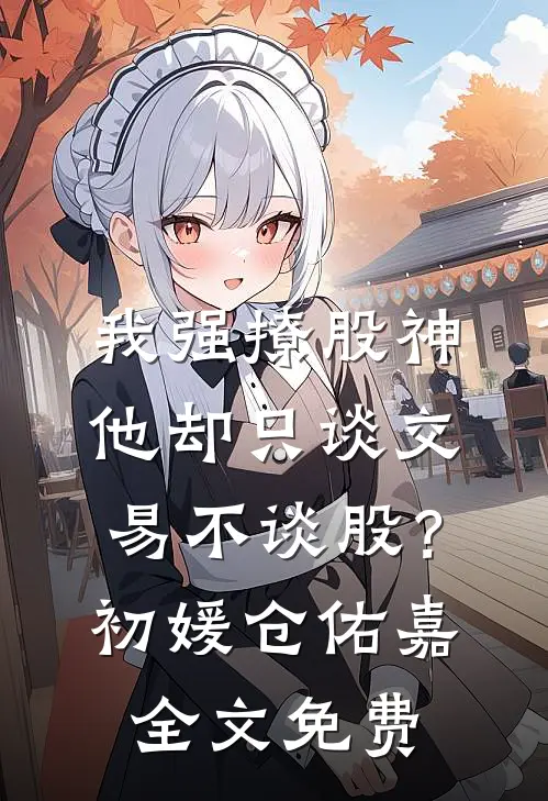 我强撩股神，他却只谈交易不谈股？初媛仓佑嘉全文免费