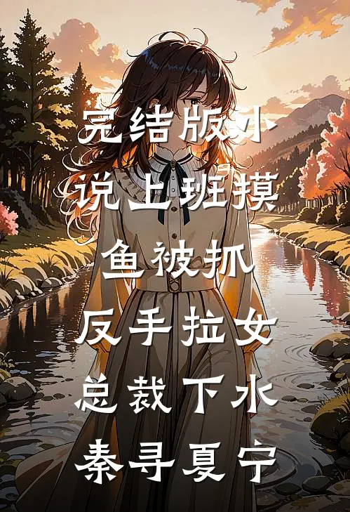 完结版小说上班摸鱼被抓，反手拉女总裁下水秦寻夏宁
