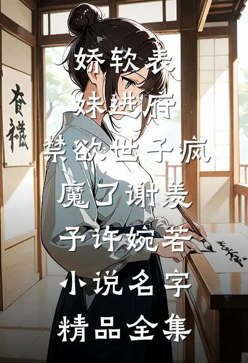 娇软表妹进府:禁欲世子疯魔了(谢羡予许婉若)小说名字精品全集