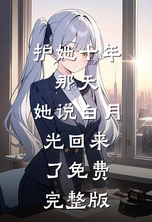 护她十年,那天,她说白月光回来了免费完整版