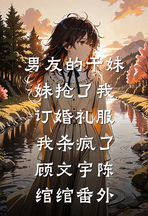 男友的干妹妹抢了我订婚礼服，我杀疯了顾文宇陈绾绾番外