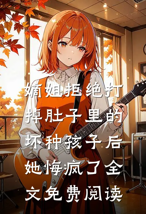 嫡姐拒绝打掉肚子里的坏种孩子后，她悔疯了全文免费阅读