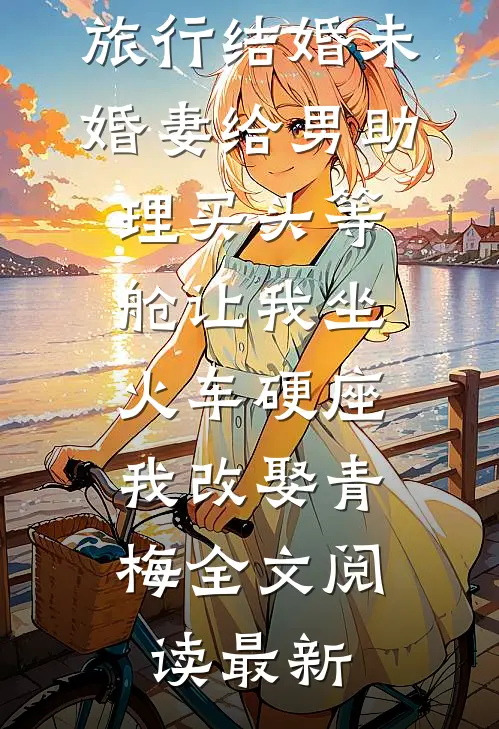 旅行结婚未婚妻给男助理买头等舱让我坐火车硬座，我改娶青梅全文阅读最新
