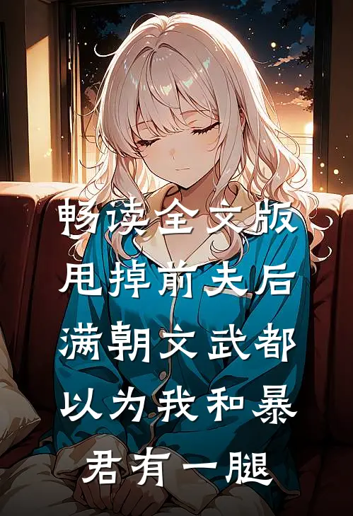 畅读全文版甩掉前夫后，满朝文武都以为我和暴君有一腿