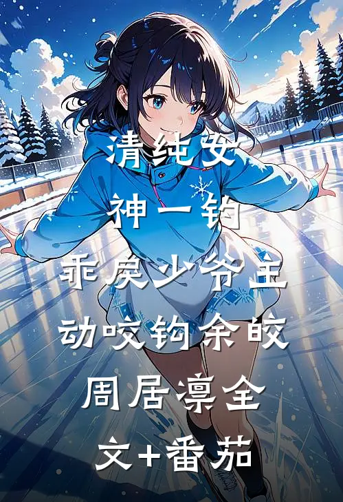 清纯女神一钓，乖戾少爷主动咬钩余皎周居凛全文+番茄