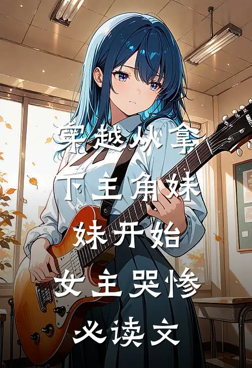 穿越从拿下主角妹妹开始，女主哭惨必读文