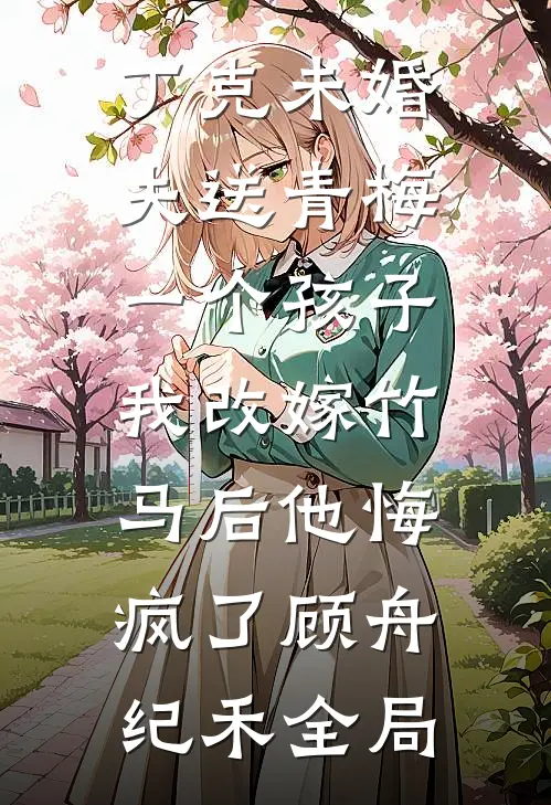 丁克未婚夫送青梅一个孩子，我改嫁竹马后他悔疯了顾舟纪禾全局