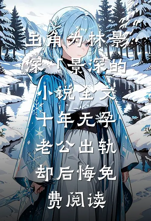 主角为林景深「景深的小说全文十年无孕，老公出轨却后悔免费阅读