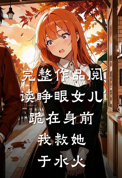 完整作品阅读睁眼女儿跪在身前，我救她于水火