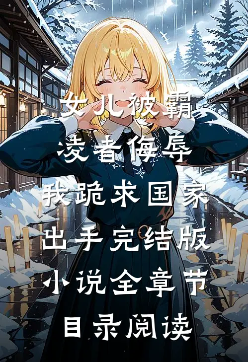 女儿被霸凌者侮辱，我跪求国家出手完结版小说全章节目录阅读