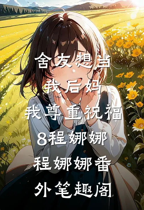 舍友想当我后妈，我尊重祝福：8程娜娜程娜娜番外笔趣阁