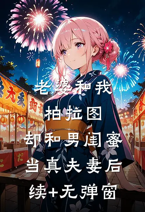 老婆和我柏拉图，却和男闺蜜当真夫妻后续+无弹窗