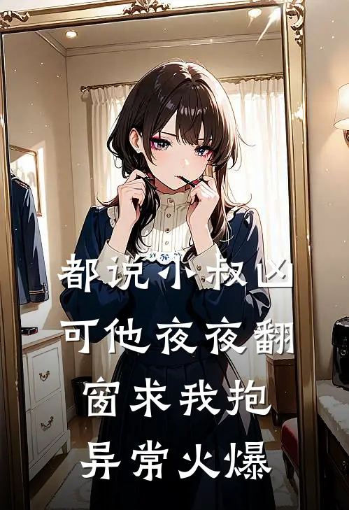 都说小叔凶，可他夜夜翻窗求我抱异常火爆