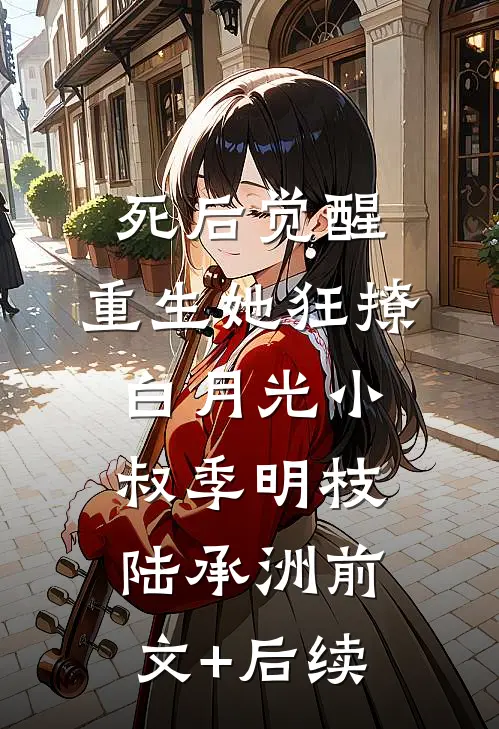 死后觉醒，重生她狂撩白月光小叔季明枝陆承洲前文+后续