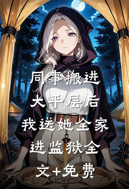 同事搬进大平层后，我送她全家进监狱全文+免费