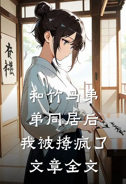 和竹马弟弟同居后，我被撩疯了文章全文