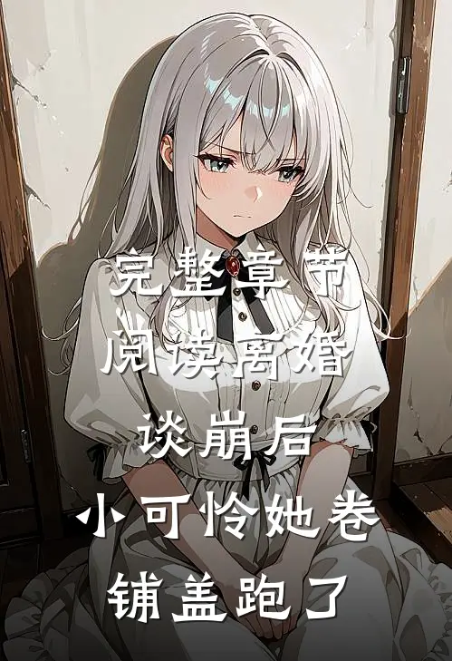 完整章节阅读离婚谈崩后，小可怜她卷铺盖跑了