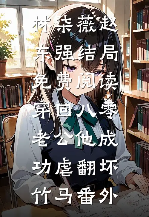 林柒薇赵东强结局免费阅读穿回八零，老公他成功虐翻坏竹马番外