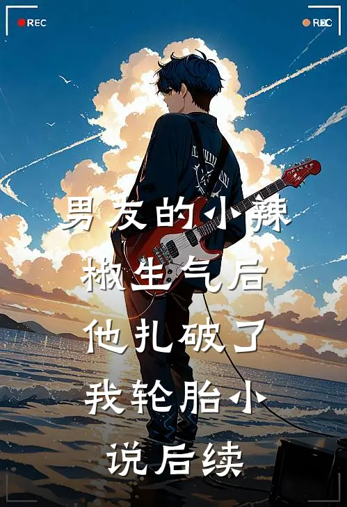 男友的小辣椒生气后，他扎破了我轮胎小说后续