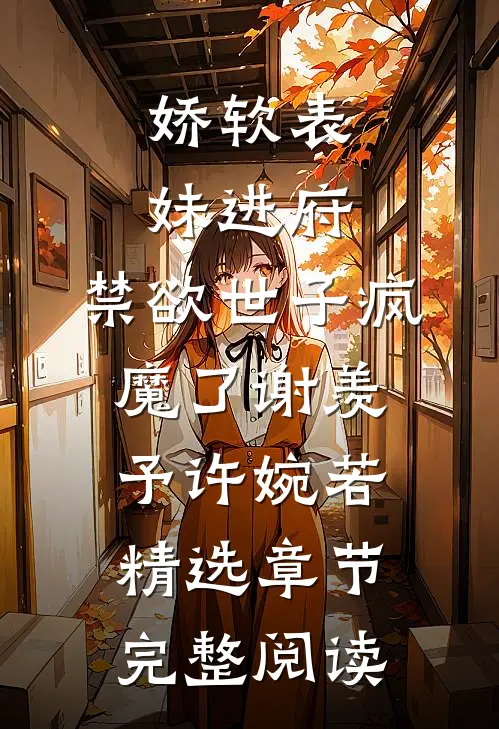 娇软表妹进府:禁欲世子疯魔了谢羡予许婉若精选章节完整阅读